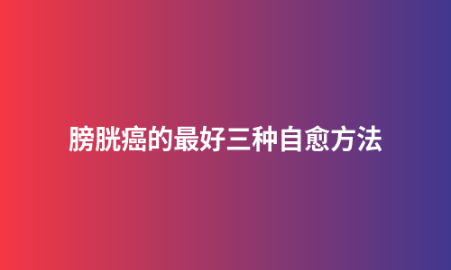 膀胱癌的最好三种自愈方法
