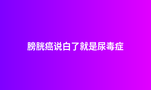 膀胱癌说白了就是尿毒症