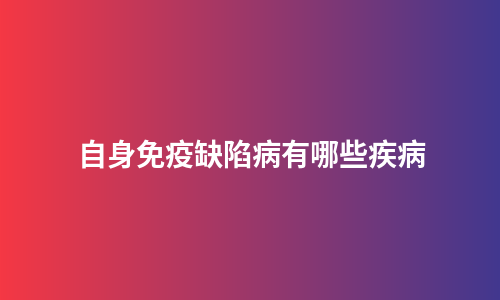 自身免疫缺陷病有哪些疾病