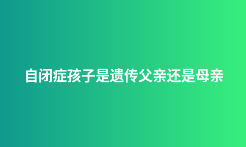 自闭症孩子是遗传父亲还是母亲