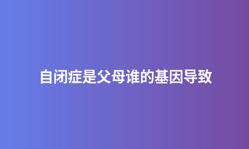 自闭症是父母谁的基因导致