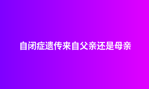 自闭症遗传来自父亲还是母亲