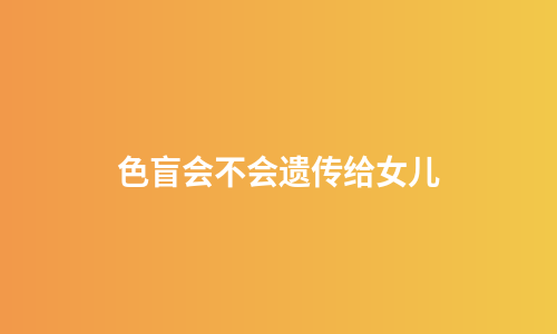 色盲会不会遗传给女儿