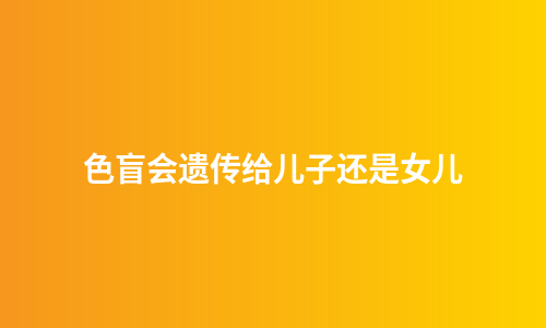 色盲会遗传给儿子还是女儿