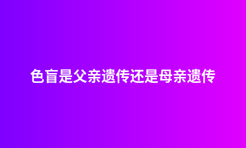 色盲是父亲遗传还是母亲遗传