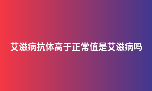 艾滋病抗体高于正常值是艾滋病吗