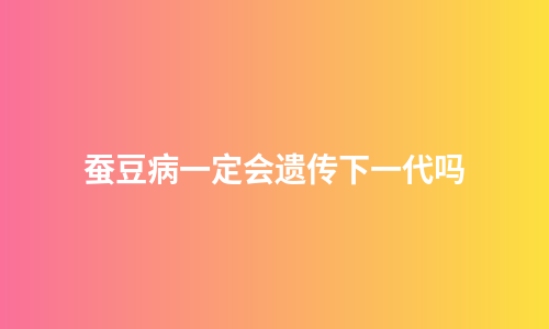 蚕豆病一定会遗传下一代吗