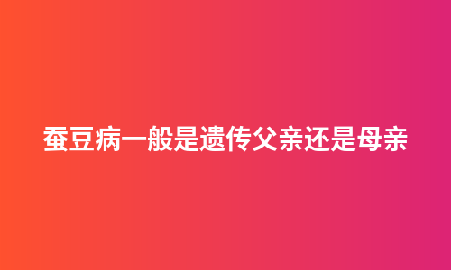 蚕豆病一般是遗传父亲还是母亲