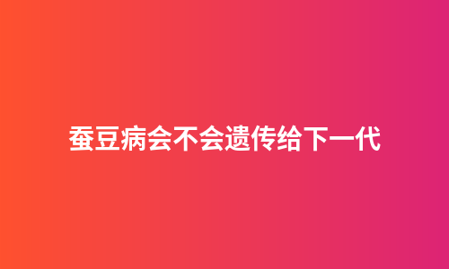 蚕豆病会不会遗传给下一代