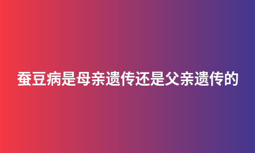 蚕豆病是母亲遗传还是父亲遗传的