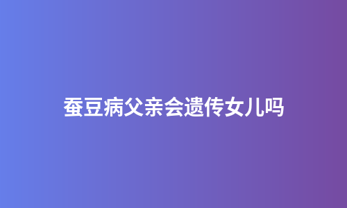 蚕豆病父亲会遗传女儿吗