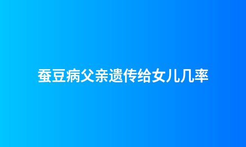 蚕豆病父亲遗传给女儿几率