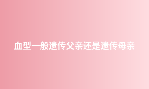 血型一般遗传父亲还是遗传母亲