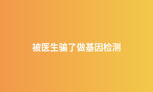 被医生骗了做基因检测