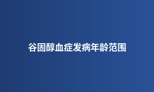 谷固醇血症发病年龄范围
