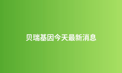 贝瑞基因今天最新消息