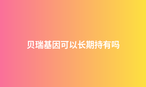 贝瑞基因可以长期持有吗