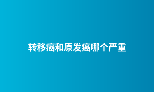 转移癌和原发癌哪个严重