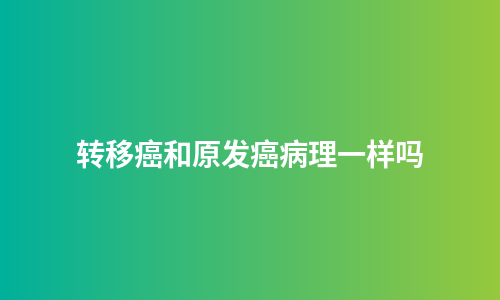转移癌和原发癌病理一样吗