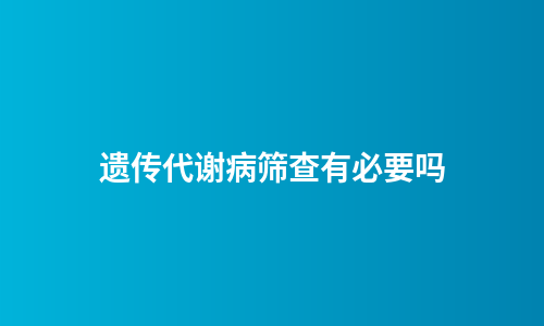 遗传代谢病筛查有必要吗