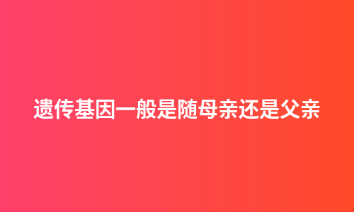 遗传基因一般是随母亲还是父亲