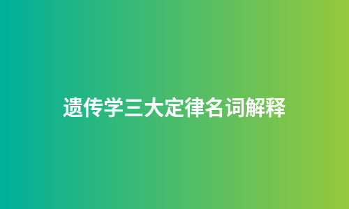 遗传学三大定律名词解释