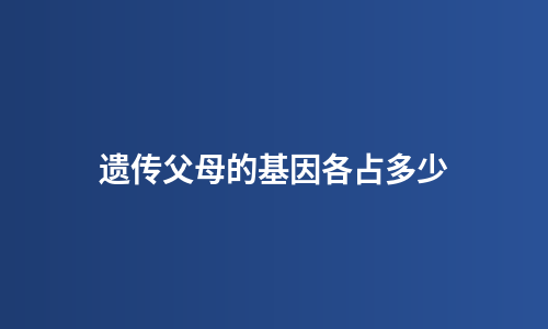 遗传父母的基因各占多少