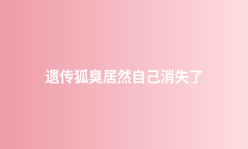 遗传狐臭居然自己消失了