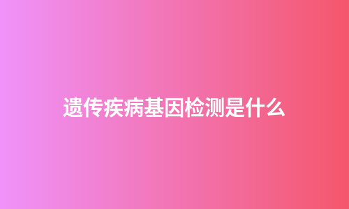 遗传疾病基因检测是什么