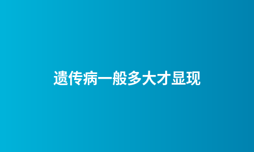 遗传病一般多大才显现