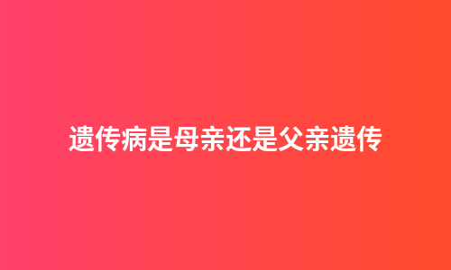 遗传病是母亲还是父亲遗传