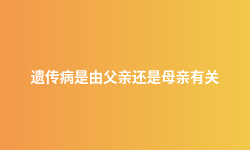 遗传病是由父亲还是母亲有关