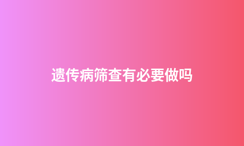 遗传病筛查有必要做吗