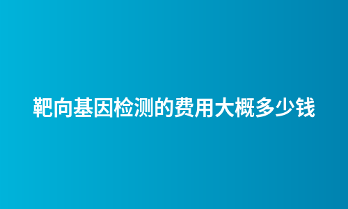 靶向基因检测的费用大概多少钱