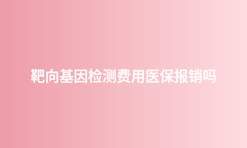 靶向基因检测费用医保报销吗
