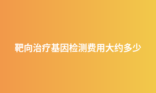 靶向治疗基因检测费用大约多少