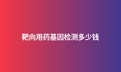 靶向用药基因检测多少钱