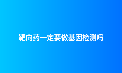 靶向药一定要做基因检测吗