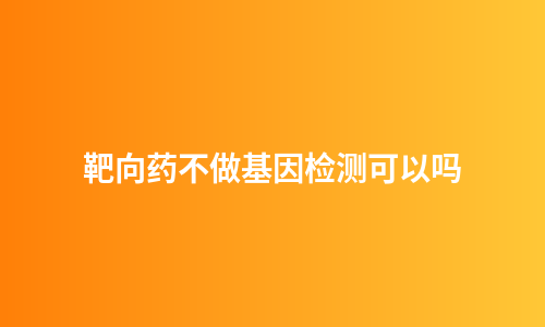 靶向药不做基因检测可以吗