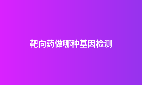 靶向药做哪种基因检测