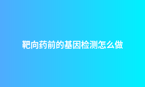 靶向药前的基因检测怎么做