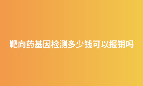 靶向药基因检测多少钱可以报销吗