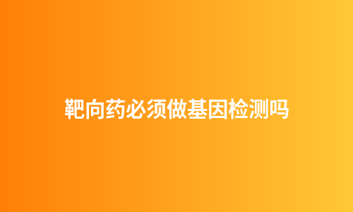 靶向药必须做基因检测吗
