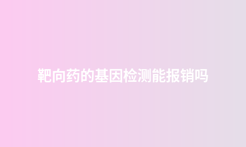 靶向药的基因检测能报销吗