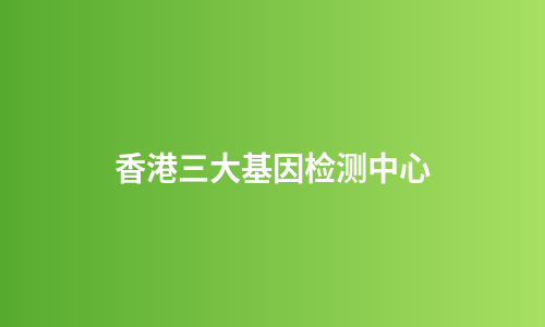 香港三大基因检测中心