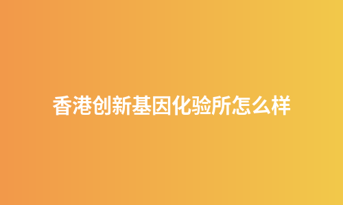 香港创新基因化验所怎么样