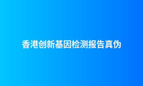 香港创新基因检测报告真伪