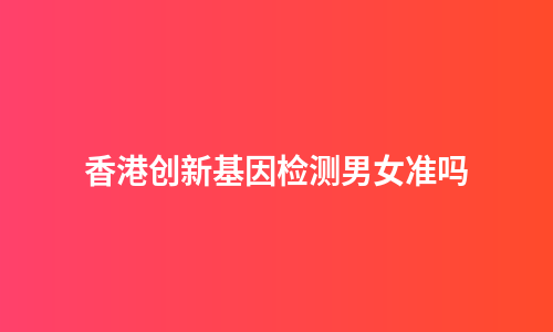 香港创新基因检测男女准吗
