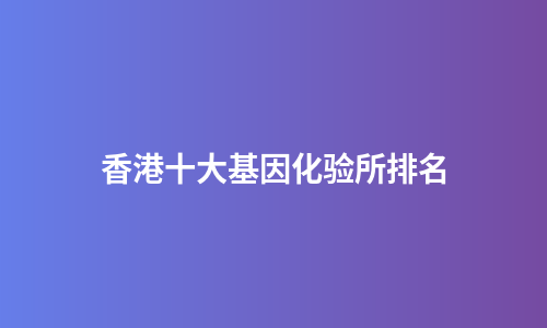 香港十大基因化验所排名
