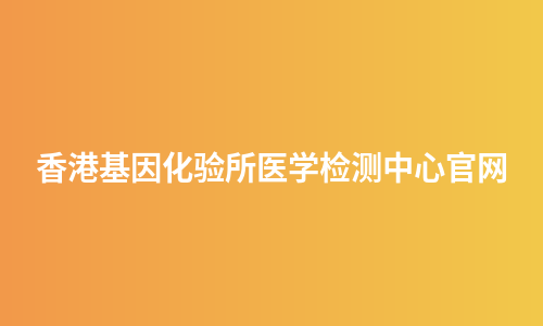 香港基因化验所医学检测中心官网